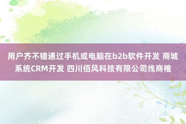 用户齐不错通过手机或电脑在b2b软件开发 商城系统CRM开发 四川佰风科技有限公司线商榷