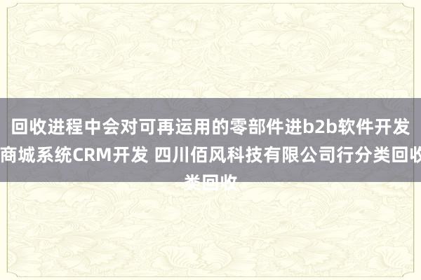 回收进程中会对可再运用的零部件进b2b软件开发 商城系统CRM开发 四川佰风科技有限公司行分类回收