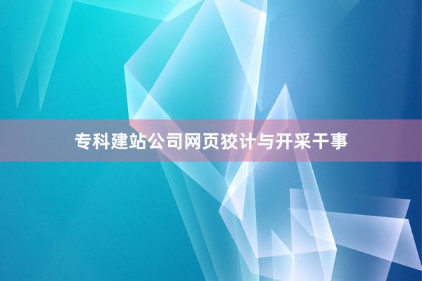 专科建站公司网页狡计与开采干事